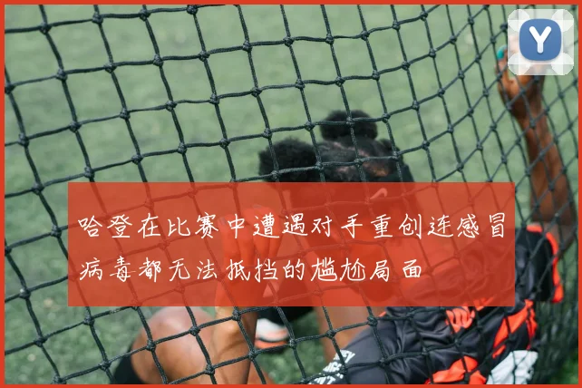 哈登在比赛中遭遇对手重创连感冒病毒都无法抵挡的尴尬局面
