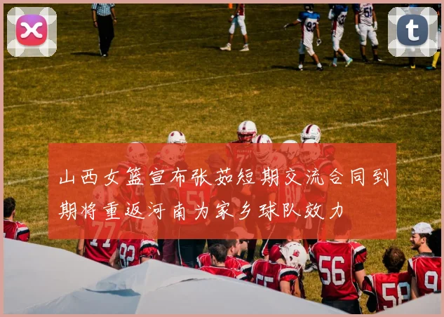 山西女篮宣布张茹短期交流合同到期将重返河南为家乡球队效力