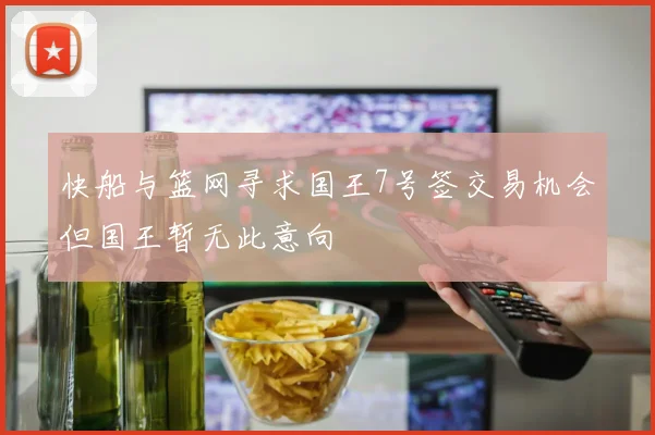 快船与篮网寻求国王7号签交易机会但国王暂无此意向