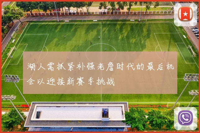 湖人需抓紧补强老詹时代的最后机会以迎接新赛季挑战