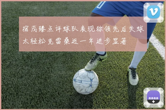 宿茂臻点评球队表现称领先后失球太轻松克雷桑近一年进步显著