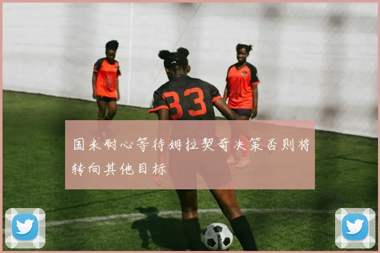 国米耐心等待姆拉契奇决策否则将转向其他目标