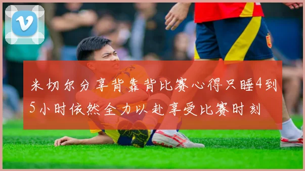 米切尔分享背靠背比赛心得只睡4到5小时依然全力以赴享受比赛时刻