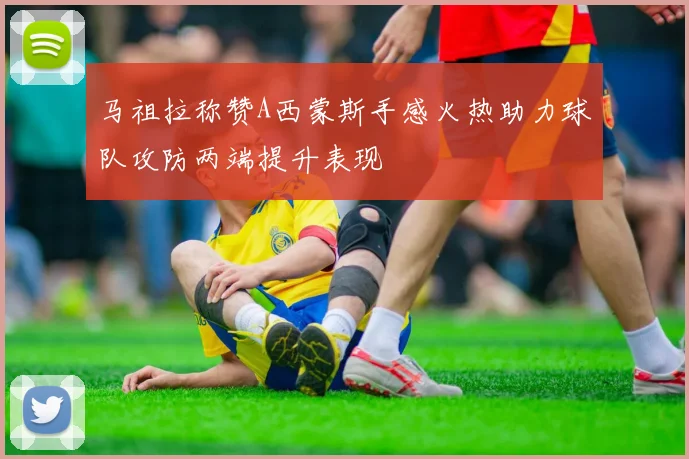 马祖拉称赞A西蒙斯手感火热助力球队攻防两端提升表现