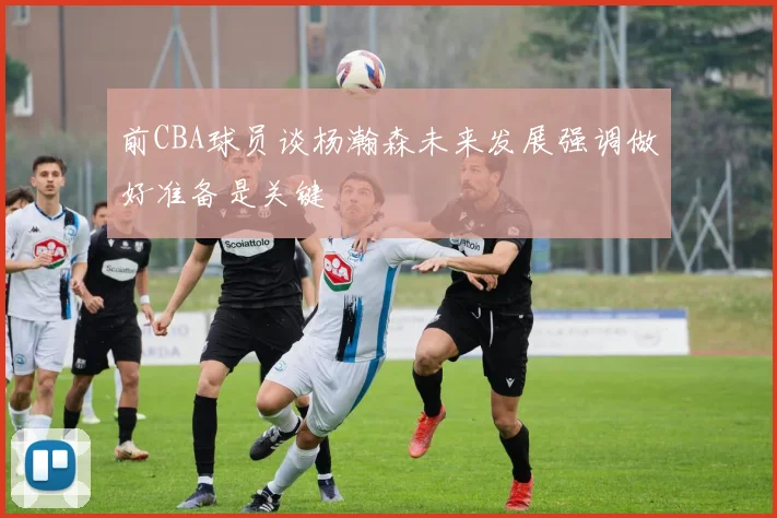 前CBA球员谈杨瀚森未来发展强调做好准备是关键