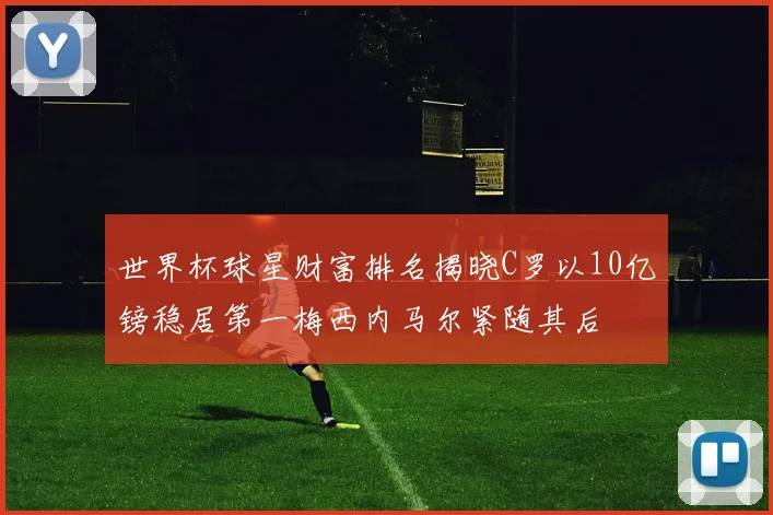 世界杯球星财富排名揭晓C罗以10亿镑稳居第一梅西内马尔紧随其后
