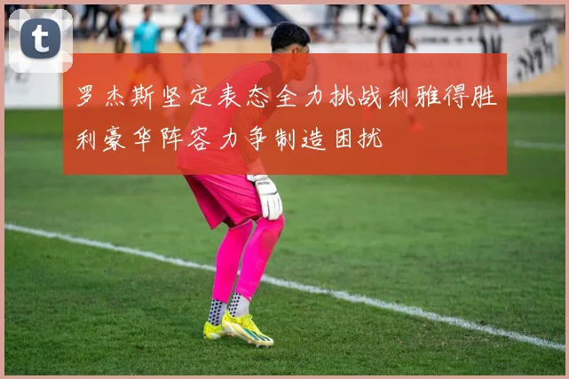 罗杰斯坚定表态全力挑战利雅得胜利豪华阵容力争制造困扰