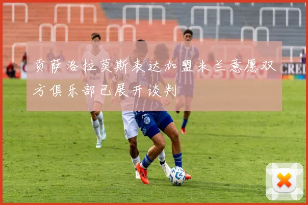 贡萨洛拉莫斯表达加盟米兰意愿双方俱乐部已展开谈判