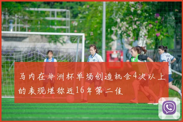 马内在非洲杯单场创造机会4次以上的表现堪称近16年第二佳