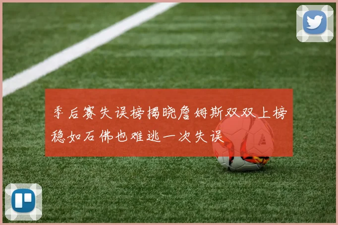 季后赛失误榜揭晓詹姆斯双双上榜稳如石佛也难逃一次失误