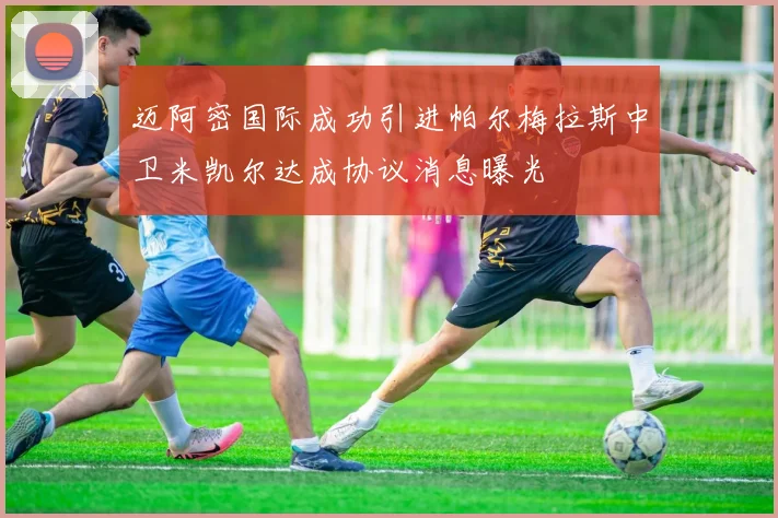 迈阿密国际成功引进帕尔梅拉斯中卫米凯尔达成协议消息曝光