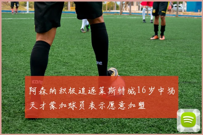 阿森纳积极追逐莱斯特城16岁中场天才蒙加球员表示愿意加盟