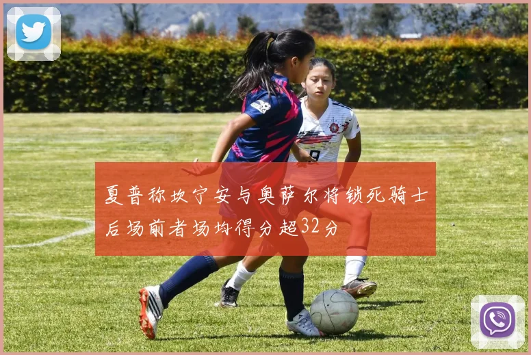 夏普称坎宁安与奥萨尔将锁死骑士后场前者场均得分超32分