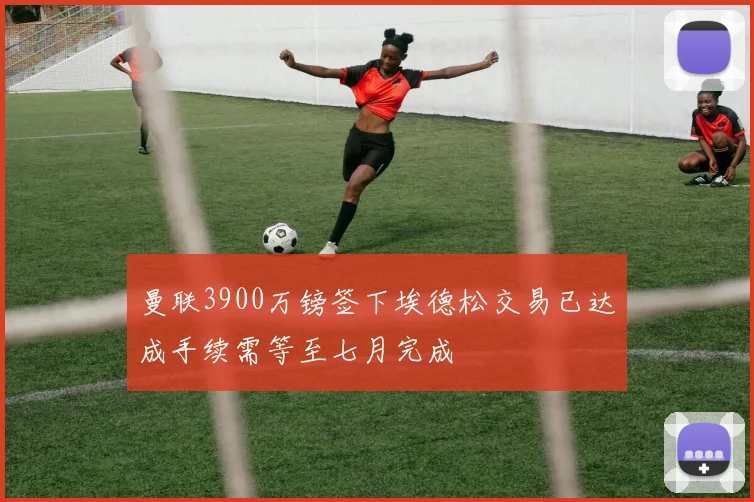 曼联3900万镑签下埃德松交易已达成手续需等至七月完成
