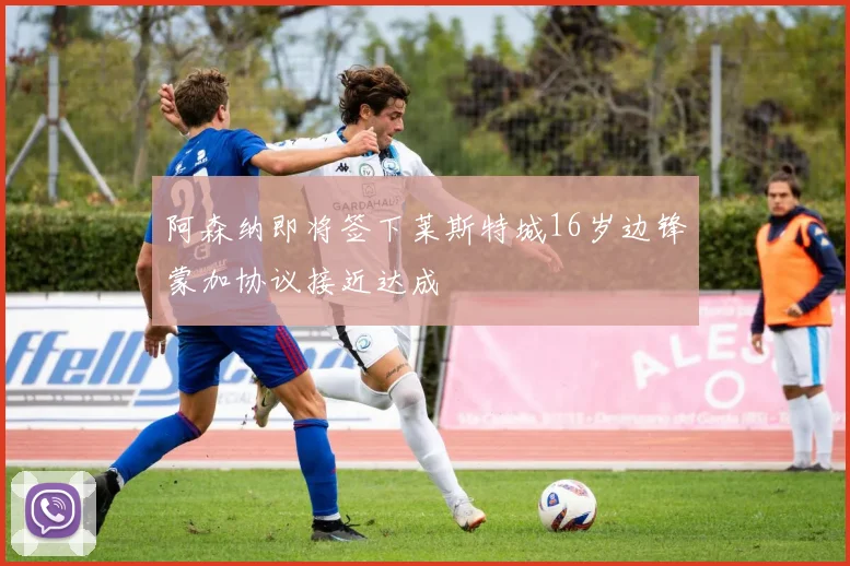 阿森纳即将签下莱斯特城16岁边锋蒙加协议接近达成