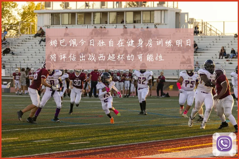 姆巴佩今日独自在健身房训练明日将评估出战西超杯的可能性