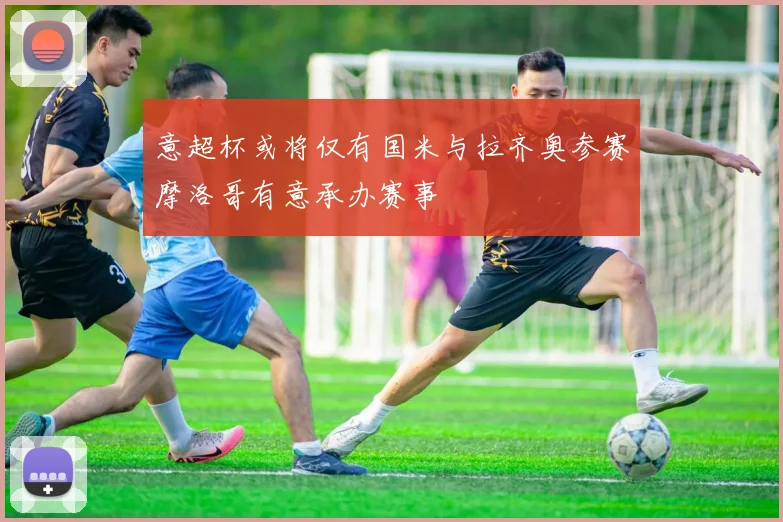意超杯或将仅有国米与拉齐奥参赛摩洛哥有意承办赛事