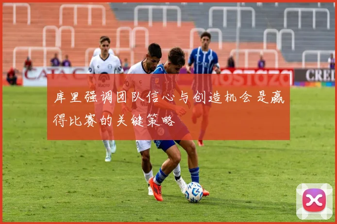 库里强调团队信心与创造机会是赢得比赛的关键策略